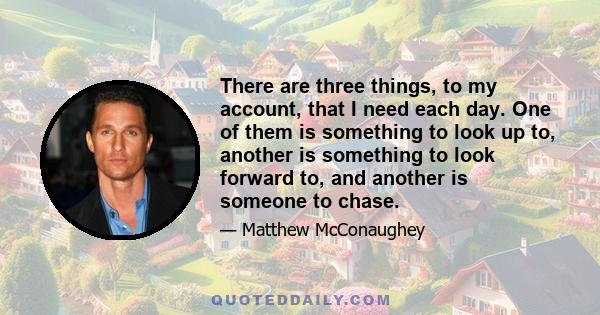 There are three things, to my account, that I need each day. One of them is something to look up to, another is something to look forward to, and another is someone to chase.