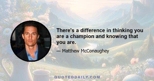 There's a difference in thinking you are a champion and knowing that you are.