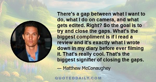 There's a gap between what I want to do, what I do on camera, and what gets edited. Right? So the goal is to try and close the gaps. What's the biggest compliment is if I read a review and it's exactly what I wrote down 