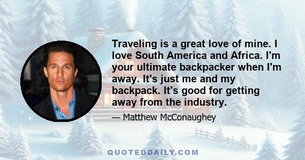 Traveling is a great love of mine. I love South America and Africa. I'm your ultimate backpacker when I'm away. It's just me and my backpack. It's good for getting away from the industry.