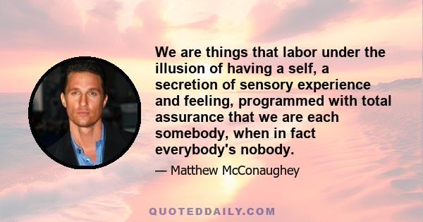 We are things that labor under the illusion of having a self, a secretion of sensory experience and feeling, programmed with total assurance that we are each somebody, when in fact everybody's nobody.