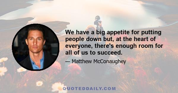 We have a big appetite for putting people down but, at the heart of everyone, there's enough room for all of us to succeed.