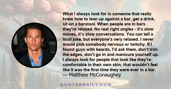 What I always look for is someone that really knew how to lean up against a bar, get a drink, sit on a barstool. When people are in bars they're relaxed. No real right angles - it's slow moves, it's slow conversations.