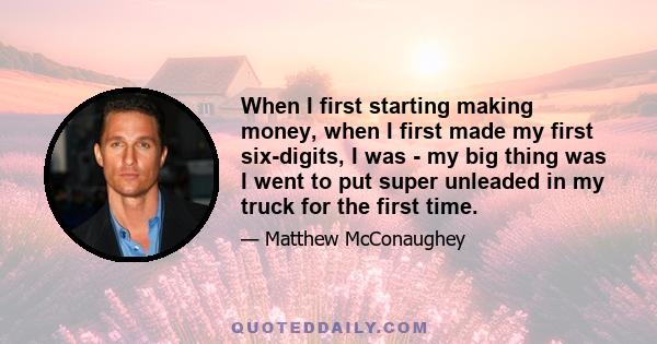 When I first starting making money, when I first made my first six-digits, I was - my big thing was I went to put super unleaded in my truck for the first time.