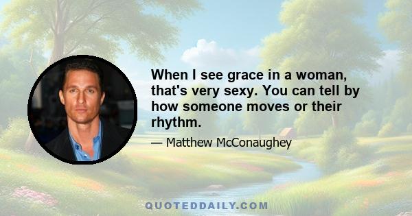 When I see grace in a woman, that's very sexy. You can tell by how someone moves or their rhythm.