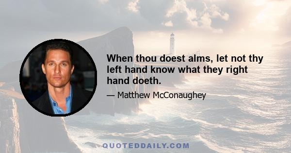 When thou doest alms, let not thy left hand know what they right hand doeth.