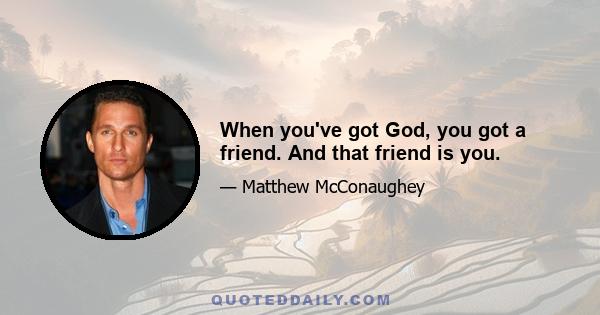 When you've got God, you got a friend. And that friend is you.