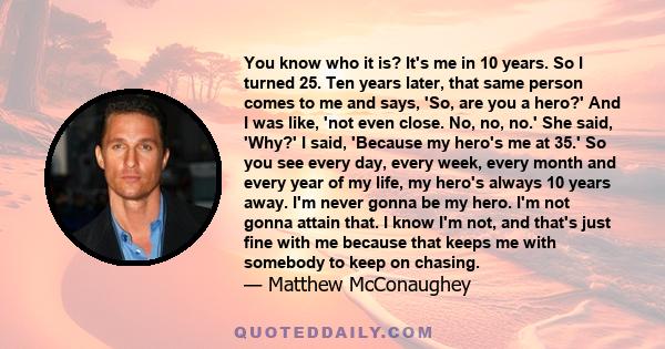 You know who it is? It's me in 10 years. So I turned 25. Ten years later, that same person comes to me and says, 'So, are you a hero?' And I was like, 'not even close. No, no, no.' She said, 'Why?' I said, 'Because my