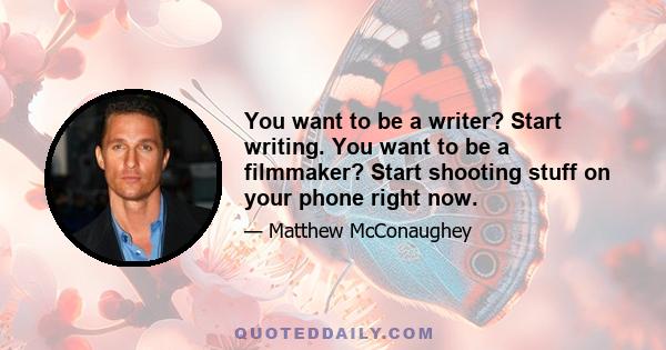 You want to be a writer? Start writing. You want to be a filmmaker? Start shooting stuff on your phone right now.