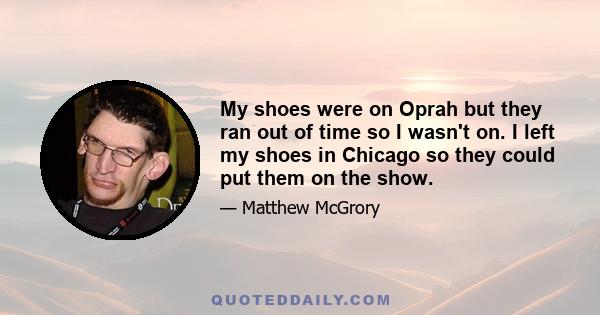 My shoes were on Oprah but they ran out of time so I wasn't on. I left my shoes in Chicago so they could put them on the show.