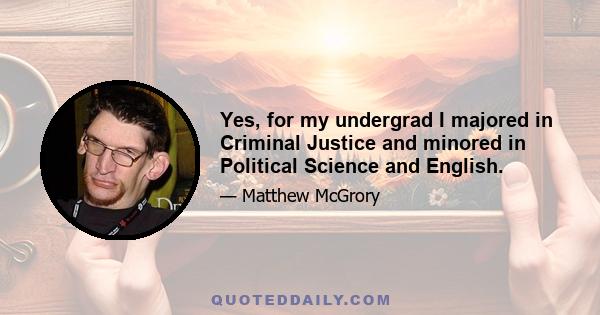 Yes, for my undergrad I majored in Criminal Justice and minored in Political Science and English.