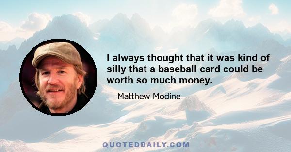 I always thought that it was kind of silly that a baseball card could be worth so much money.