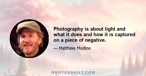 Photography is about light and what it does and how it is captured on a piece of negative.