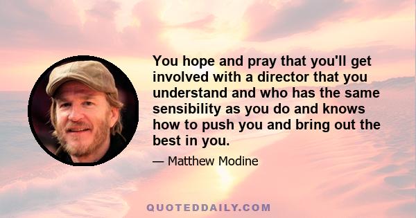 You hope and pray that you'll get involved with a director that you understand and who has the same sensibility as you do and knows how to push you and bring out the best in you.