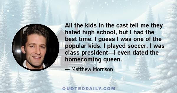 All the kids in the cast tell me they hated high school, but I had the best time. I guess I was one of the popular kids. I played soccer, I was class president—I even dated the homecoming queen.