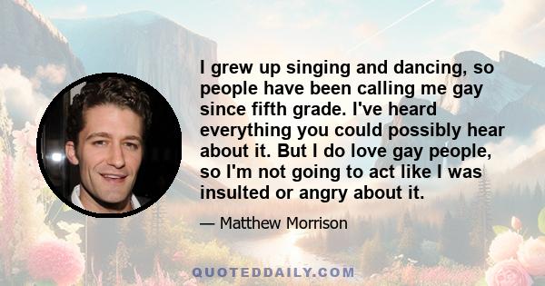 I grew up singing and dancing, so people have been calling me gay since fifth grade. I've heard everything you could possibly hear about it. But I do love gay people, so I'm not going to act like I was insulted or angry 