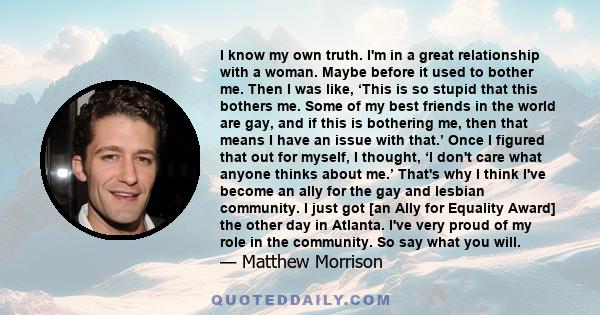 I know my own truth. I'm in a great relationship with a woman. Maybe before it used to bother me. Then I was like, ‘This is so stupid that this bothers me. Some of my best friends in the world are gay, and if this is