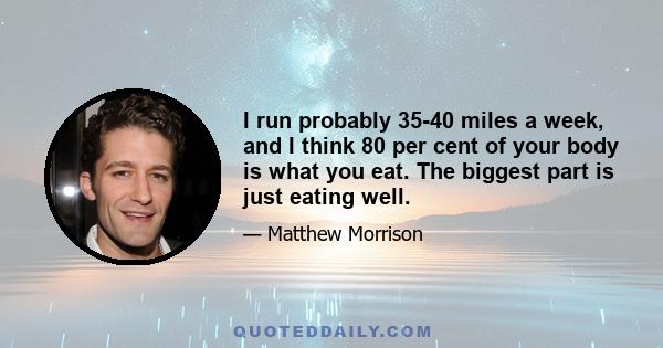 I run probably 35-40 miles a week, and I think 80 per cent of your body is what you eat. The biggest part is just eating well.