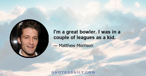 I'm a great bowler. I was in a couple of leagues as a kid.