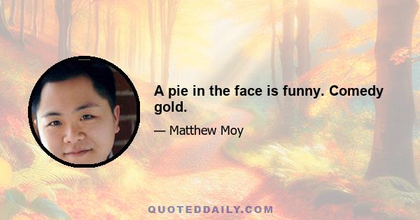 A pie in the face is funny. Comedy gold.