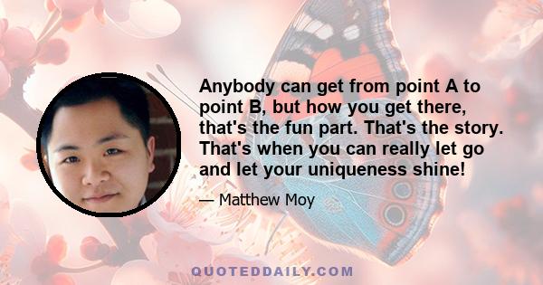 Anybody can get from point A to point B, but how you get there, that's the fun part. That's the story. That's when you can really let go and let your uniqueness shine!