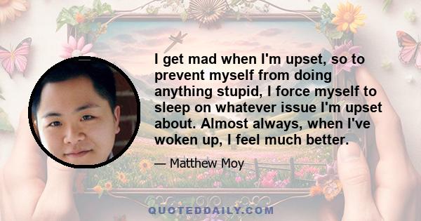 I get mad when I'm upset, so to prevent myself from doing anything stupid, I force myself to sleep on whatever issue I'm upset about. Almost always, when I've woken up, I feel much better.