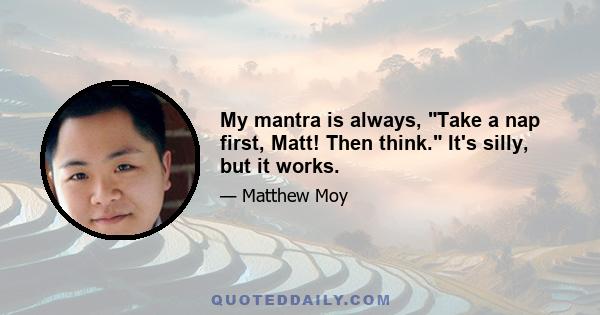 My mantra is always, Take a nap first, Matt! Then think. It's silly, but it works.