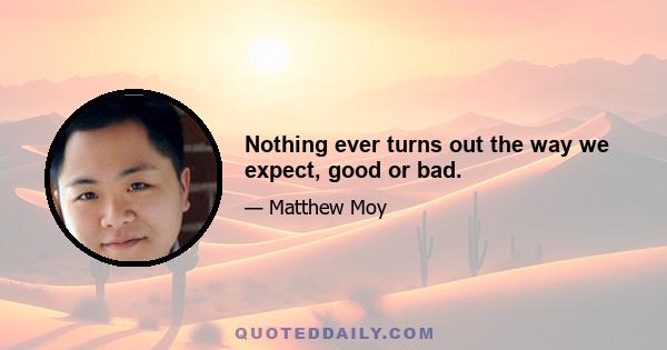 Nothing ever turns out the way we expect, good or bad.