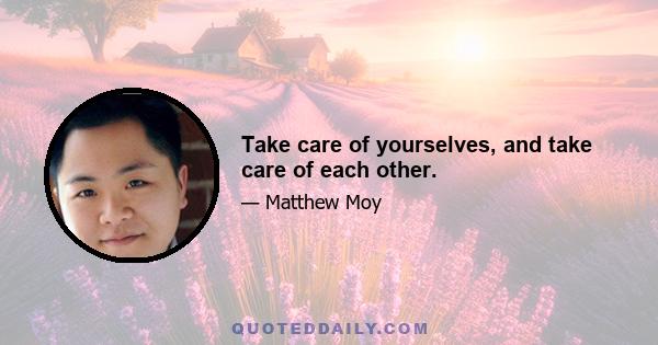 Take care of yourselves, and take care of each other.