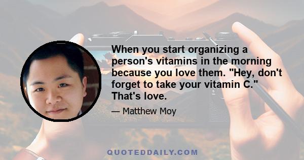 When you start organizing a person's vitamins in the morning because you love them. Hey, don't forget to take your vitamin C. That's love.