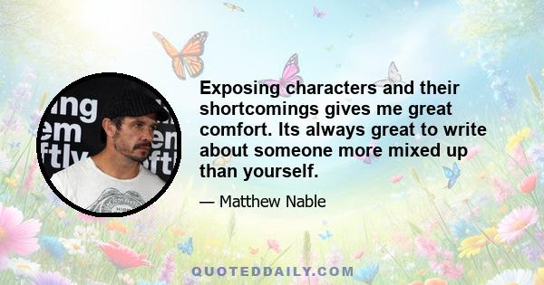 Exposing characters and their shortcomings gives me great comfort. Its always great to write about someone more mixed up than yourself.