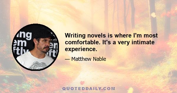 Writing novels is where I'm most comfortable. It's a very intimate experience.