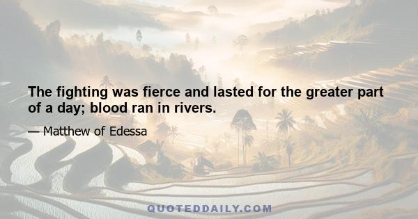 The fighting was fierce and lasted for the greater part of a day; blood ran in rivers.