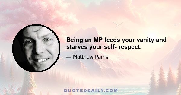 Being an MP feeds your vanity and starves your self- respect.