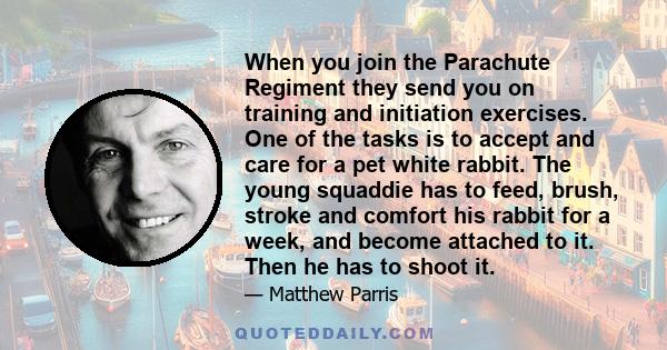 When you join the Parachute Regiment they send you on training and initiation exercises. One of the tasks is to accept and care for a pet white rabbit. The young squaddie has to feed, brush, stroke and comfort his