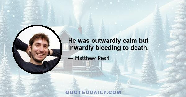 He was outwardly calm but inwardly bleeding to death.