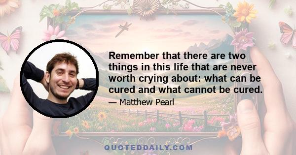 Remember that there are two things in this life that are never worth crying about: what can be cured and what cannot be cured.