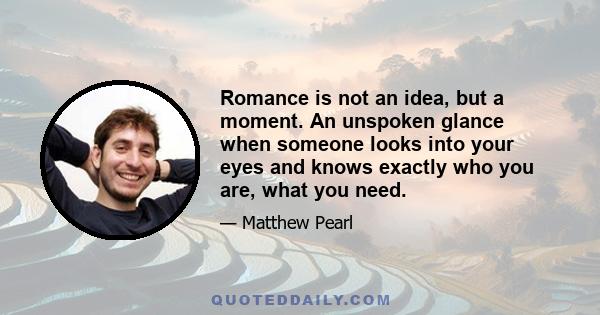 Romance is not an idea, but a moment. An unspoken glance when someone looks into your eyes and knows exactly who you are, what you need.