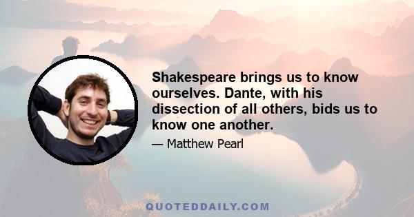 Shakespeare brings us to know ourselves. Dante, with his dissection of all others, bids us to know one another.