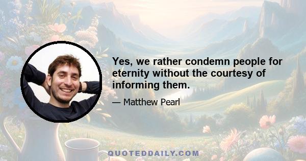 Yes, we rather condemn people for eternity without the courtesy of informing them.