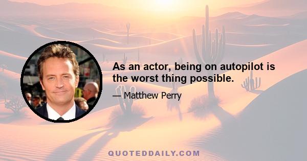 As an actor, being on autopilot is the worst thing possible.