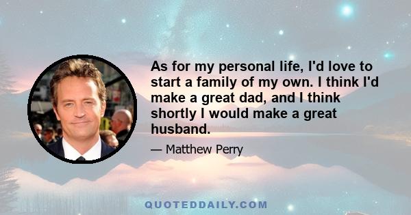 As for my personal life, I'd love to start a family of my own. I think I'd make a great dad, and I think shortly I would make a great husband.