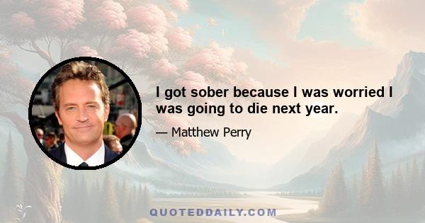 I got sober because I was worried I was going to die next year.