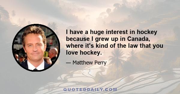 I have a huge interest in hockey because I grew up in Canada, where it's kind of the law that you love hockey.