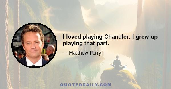 I loved playing Chandler. I grew up playing that part.