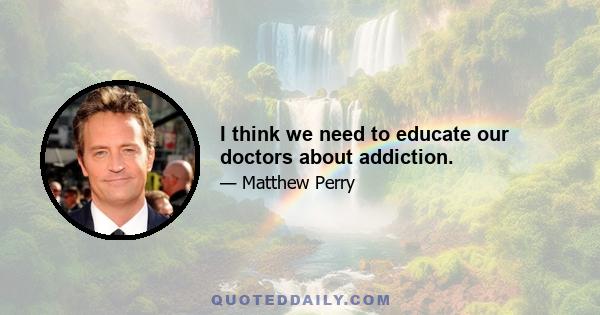 I think we need to educate our doctors about addiction.