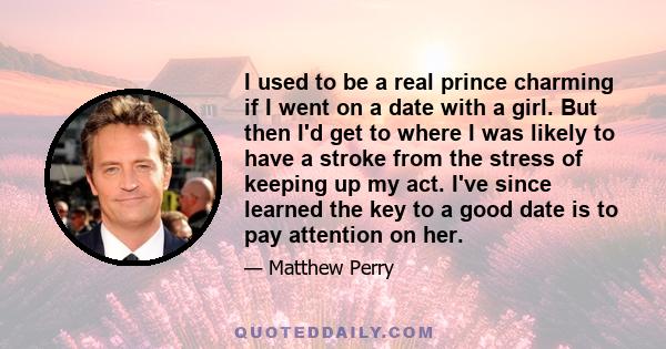 I used to be a real prince charming if I went on a date with a girl. But then I'd get to where I was likely to have a stroke from the stress of keeping up my act. I've since learned the key to a good date is to pay