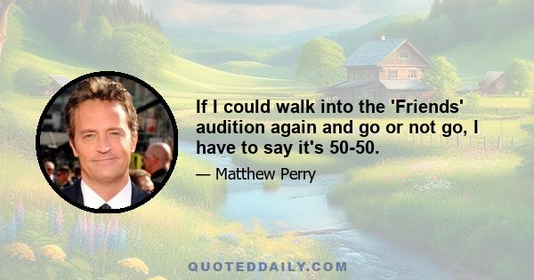 If I could walk into the 'Friends' audition again and go or not go, I have to say it's 50-50.