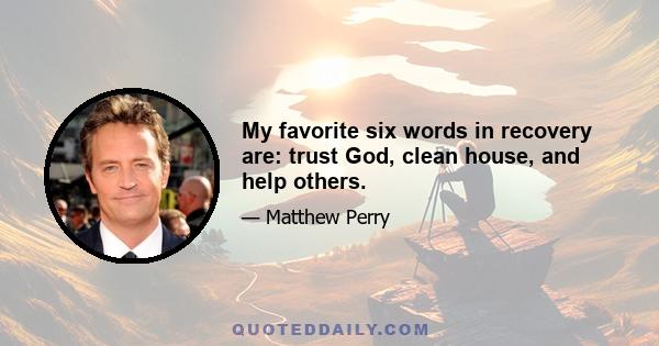 My favorite six words in recovery are: trust God, clean house, and help others.