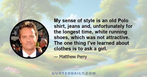 My sense of style is an old Polo shirt, jeans and, unfortunately for the longest time, white running shoes, which was not attractive. The one thing I've learned about clothes is to ask a girl.